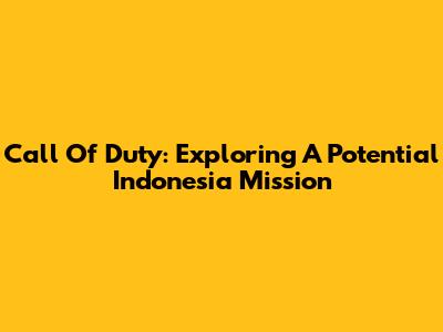 Call Of Duty: Exploring A Potential Indonesia Mission