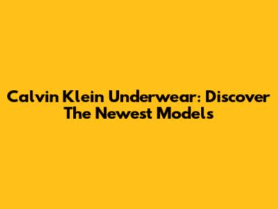 Calvin Klein Underwear: Discover The Newest Models