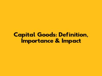 Capital Goods: Definition, Importance & Impact