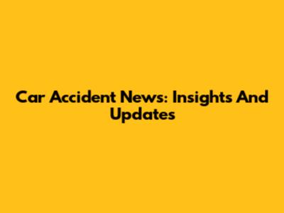 Car Accident News: Insights And Updates