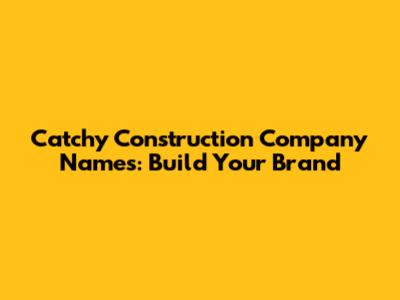 Catchy Construction Company Names: Build Your Brand