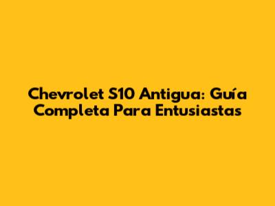 Chevrolet S10 Antigua: Guía Completa Para Entusiastas
