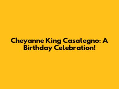 Cheyanne King Casalegno: A Birthday Celebration!
