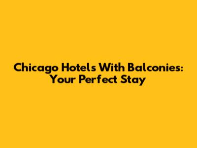 Chicago Hotels With Balconies: Your Perfect Stay