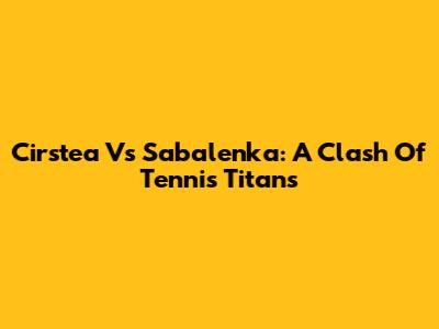 Cirstea Vs Sabalenka: A Clash Of Tennis Titans