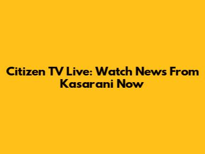 Citizen TV Live: Watch News From Kasarani Now