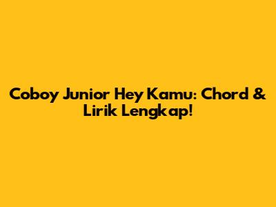 Coboy Junior Hey Kamu: Chord & Lirik Lengkap!