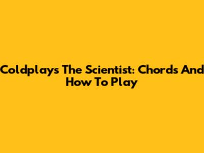 Coldplay's The Scientist: Chords And How To Play