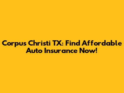 Corpus Christi TX: Find Affordable Auto Insurance Now!