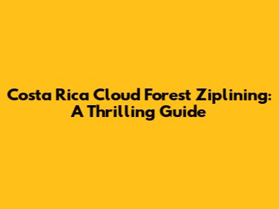 Costa Rica Cloud Forest Ziplining: A Thrilling Guide