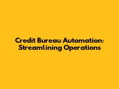 Credit Bureau Automation: Streamlining Operations