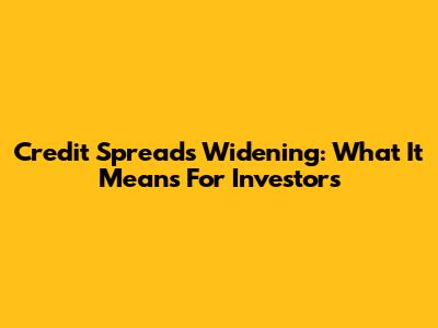 Credit Spreads Widening: What It Means For Investors