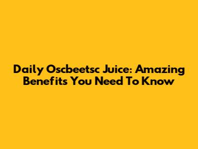 Daily Oscbeetsc Juice: Amazing Benefits You Need To Know