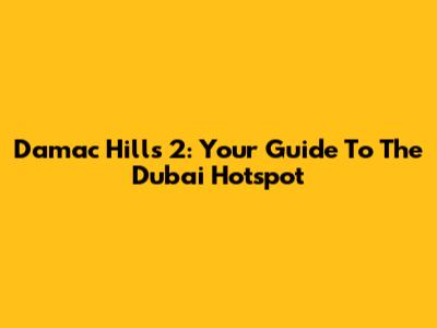 Damac Hills 2: Your Guide To The Dubai Hotspot