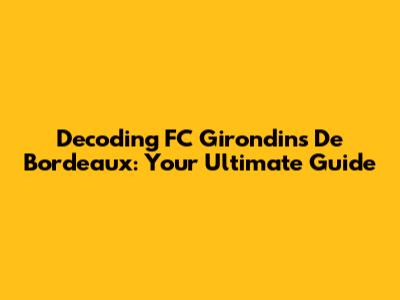 Decoding FC Girondins De Bordeaux: Your Ultimate Guide