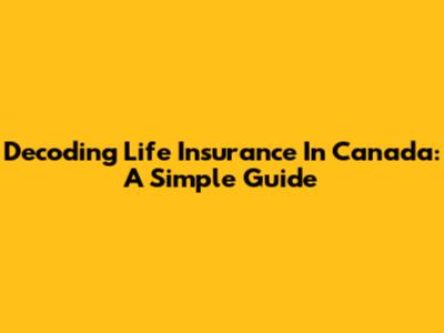 Decoding Life Insurance In Canada: A Simple Guide