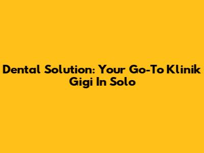 Dental Solution: Your Go-To Klinik Gigi In Solo