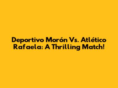 Deportivo Morón Vs. Atlético Rafaela: A Thrilling Match!