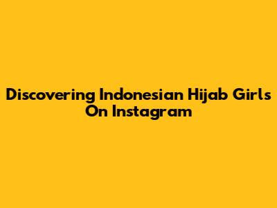 Discovering Indonesian Hijab Girls On Instagram