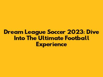 Dream League Soccer 2023: Dive Into The Ultimate Football Experience