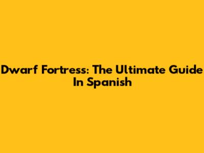 Dwarf Fortress: The Ultimate Guide In Spanish