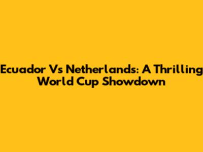 Ecuador Vs Netherlands: A Thrilling World Cup Showdown