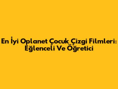 En İyi Oplanet Çocuk Çizgi Filmleri: Eğlenceli Ve Öğretici