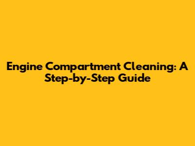 Engine Compartment Cleaning: A Step-by-Step Guide