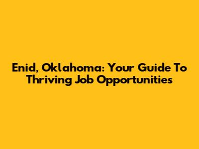 Enid, Oklahoma: Your Guide To Thriving Job Opportunities