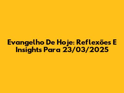 Evangelho De Hoje: Reflexões E Insights Para 23/03/2025