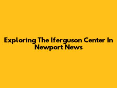 Exploring The Iferguson Center In Newport News
