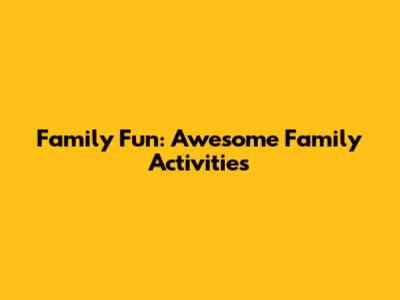 Family Fun: Awesome Family Activities