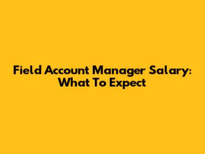 Field Account Manager Salary: What To Expect