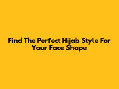 Find The Perfect Hijab Style For Your Face Shape
