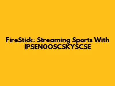 FireStick: Streaming Sports With IPSEN0OSCSKYSCSE