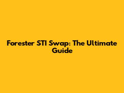 Forester STI Swap: The Ultimate Guide