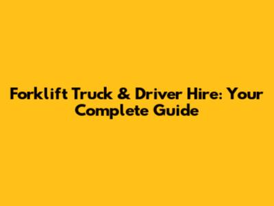 Forklift Truck & Driver Hire: Your Complete Guide