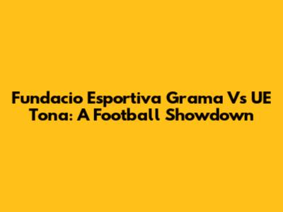 Fundacio Esportiva Grama Vs UE Tona: A Football Showdown