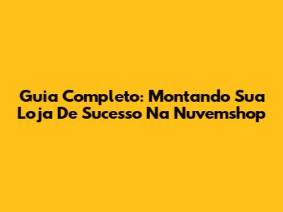 Guia Completo: Montando Sua Loja De Sucesso Na Nuvemshop