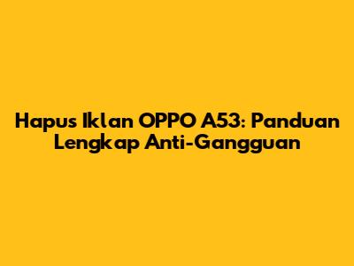 Hapus Iklan OPPO A53: Panduan Lengkap Anti-Gangguan