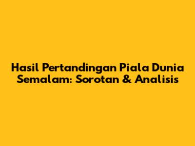 Hasil Pertandingan Piala Dunia Semalam: Sorotan & Analisis