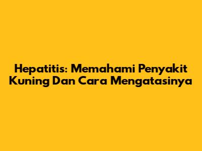 Hepatitis: Memahami Penyakit Kuning Dan Cara Mengatasinya