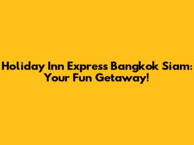 Holiday Inn Express Bangkok Siam: Your Fun Getaway!