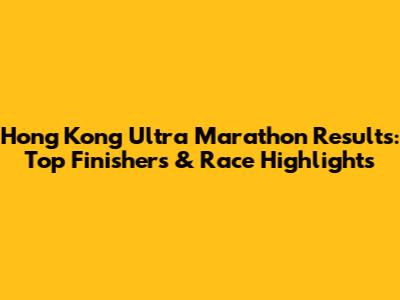 Hong Kong Ultra Marathon Results: Top Finishers & Race Highlights