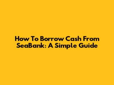 How To Borrow Cash From SeaBank: A Simple Guide