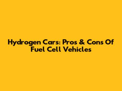 Hydrogen Cars: Pros & Cons Of Fuel Cell Vehicles