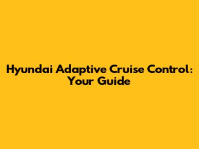 Hyundai Adaptive Cruise Control: Your Guide