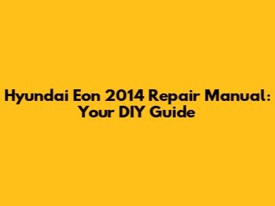 Hyundai Eon 2014 Repair Manual: Your DIY Guide
