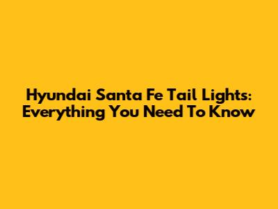 Hyundai Santa Fe Tail Lights: Everything You Need To Know