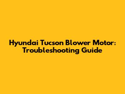 Hyundai Tucson Blower Motor: Troubleshooting Guide